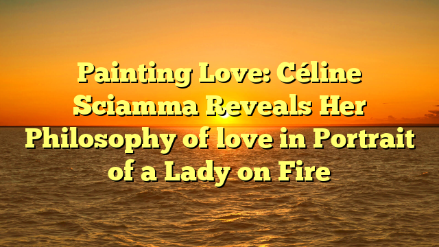 Painting Love: Céline Sciamma Reveals Her Philosophy of love in Portrait of a Lady on Fire  